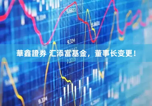 華鑫證券 汇添富基金，董事长变更！