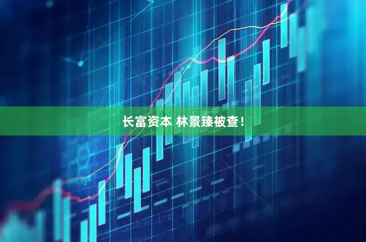 长富资本 林景臻被查！