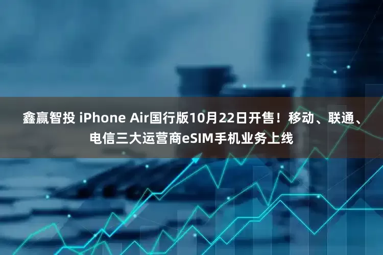 鑫赢智投 iPhone Air国行版10月22日开售！移动、联通、电信三大运营商eSIM手机业务上线