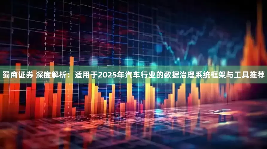 蜀商证券 深度解析：适用于2025年汽车行业的数据治理系统框架与工具推荐