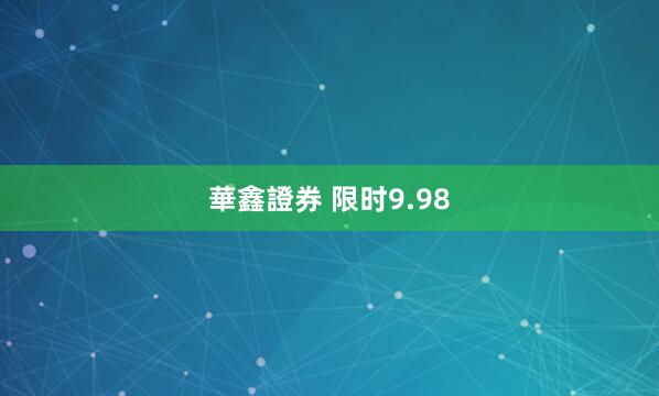 華鑫證券 限时9.98