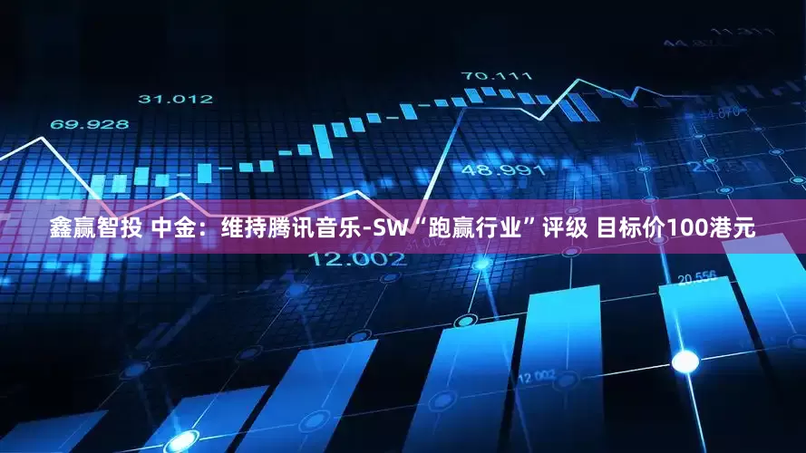 鑫赢智投 中金：维持腾讯音乐-SW“跑赢行业”评级 目标价100港元