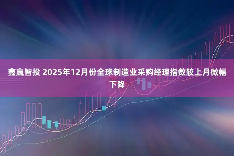 鑫赢智投 2025年12月份全球制造业采购经理指数较上月微幅下降