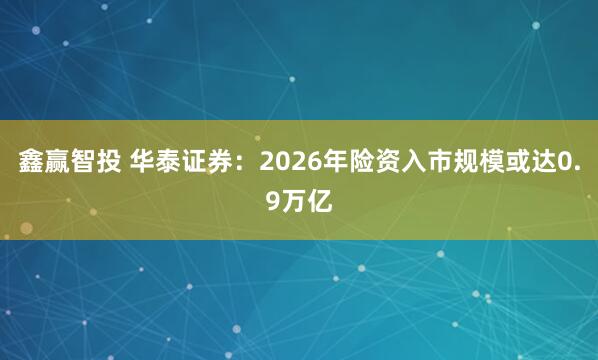 鑫赢智投 华泰证券：2026年险资入市规模或达0.9万亿