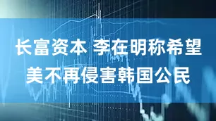 长富资本 李在明称希望美不再侵害韩国公民
