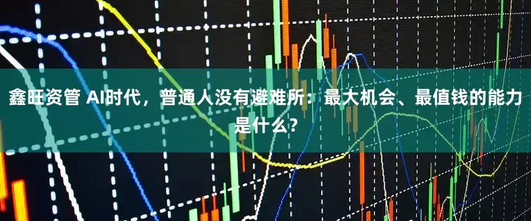 鑫旺资管 AI时代，普通人没有避难所：最大机会、最值钱的能力是什么？