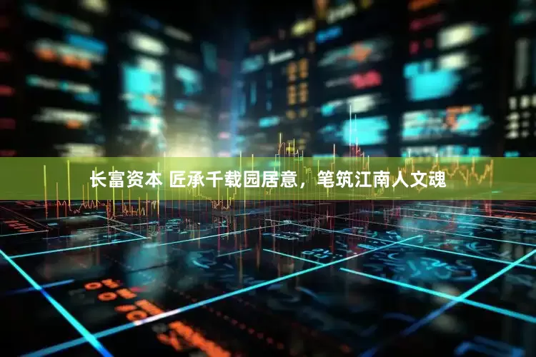长富资本 匠承千载园居意，笔筑江南人文魂