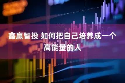 鑫赢智投 如何把自己培养成一个高能量的人