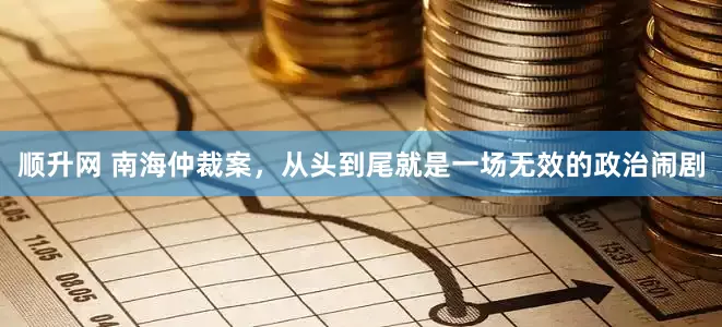 顺升网 南海仲裁案，从头到尾就是一场无效的政治闹剧