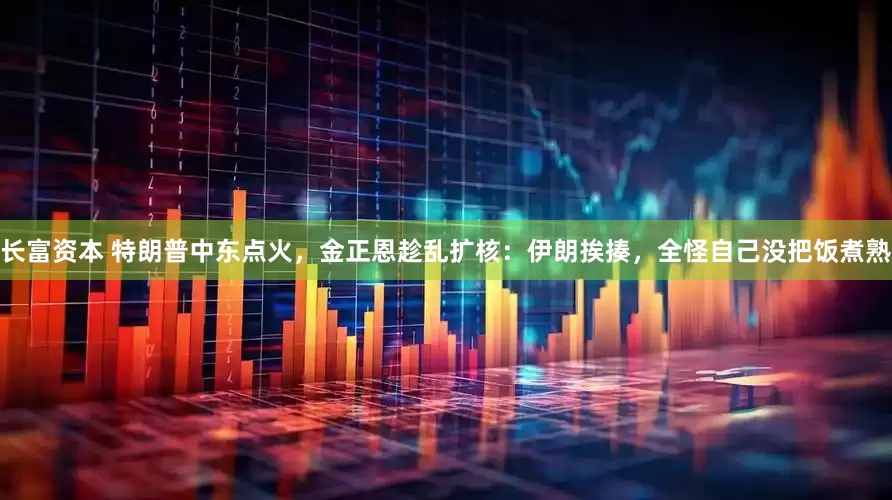 长富资本 特朗普中东点火，金正恩趁乱扩核：伊朗挨揍，全怪自己没把饭煮熟