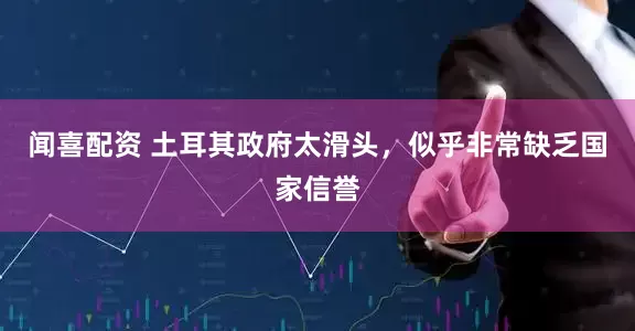 闻喜配资 土耳其政府太滑头，似乎非常缺乏国家信誉